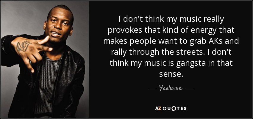 I don't think my music really provokes that kind of energy that makes people want to grab AKs and rally through the streets. I don't think my music is gangsta in that sense. - Fashawn