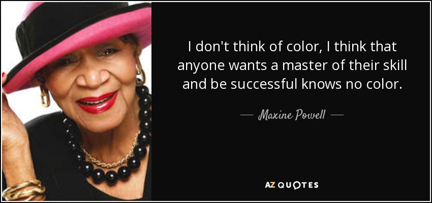 I don't think of color, I think that anyone wants a master of their skill and be successful knows no color. - Maxine Powell