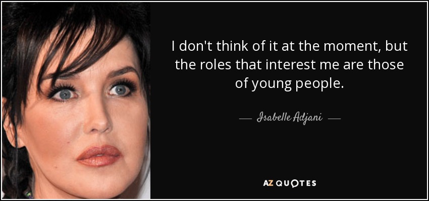 I don't think of it at the moment, but the roles that interest me are those of young people. - Isabelle Adjani
