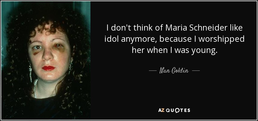 I don't think of Maria Schneider like idol anymore, because I worshipped her when I was young. - Nan Goldin