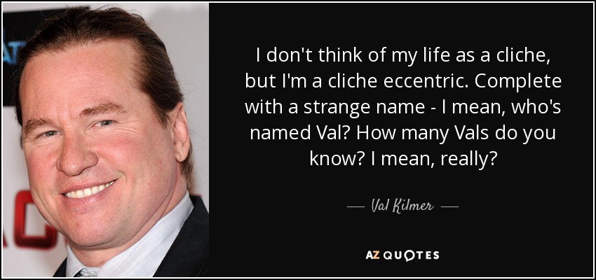 I don't think of my life as a cliche, but I'm a cliche eccentric. Complete with a strange name - I mean, who's named Val? How many Vals do you know? I mean, really? - Val Kilmer