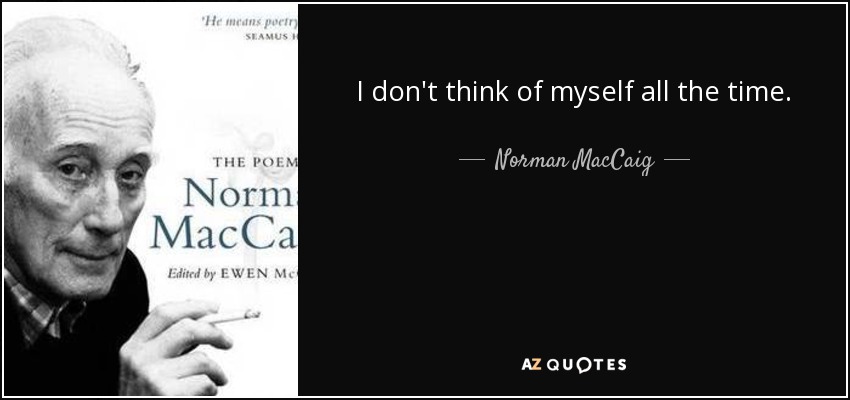 I don't think of myself all the time. - Norman MacCaig