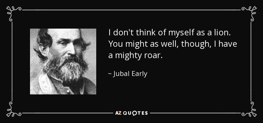 I don't think of myself as a lion. You might as well, though, I have a mighty roar. - Jubal Early