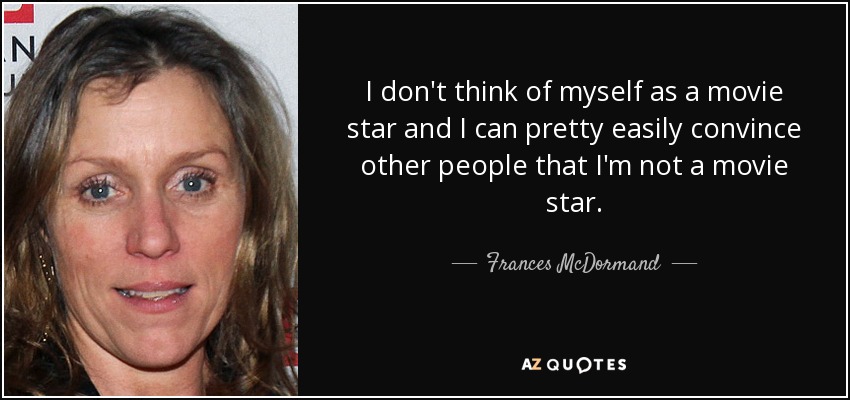 I don't think of myself as a movie star and I can pretty easily convince other people that I'm not a movie star. - Frances McDormand
