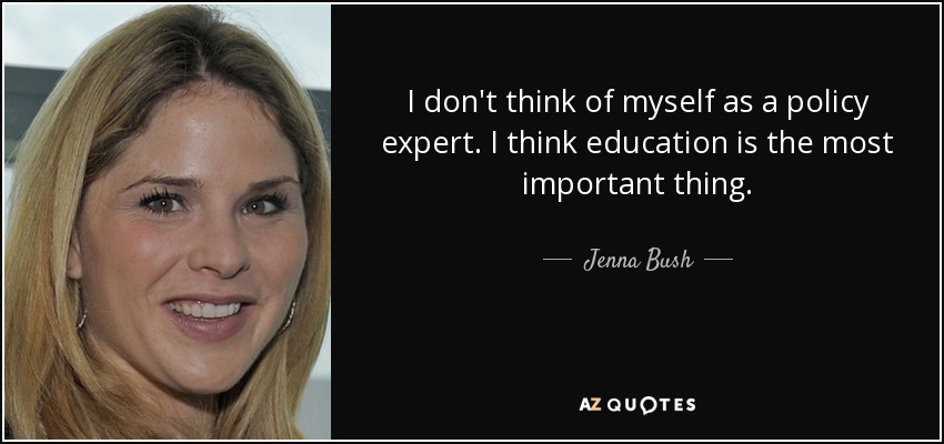 I don't think of myself as a policy expert. I think education is the most important thing. - Jenna Bush