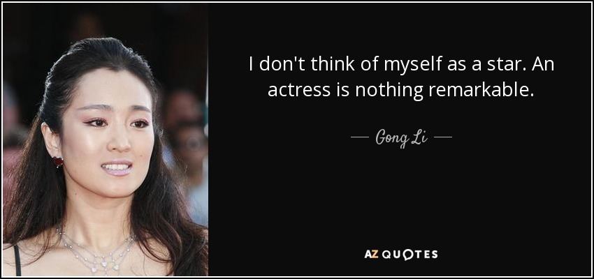 I don't think of myself as a star. An actress is nothing remarkable. - Gong Li
