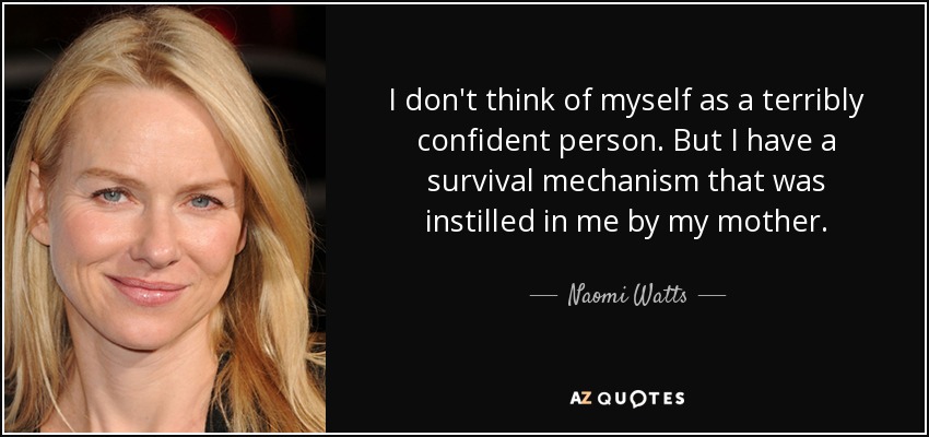 I don't think of myself as a terribly confident person. But I have a survival mechanism that was instilled in me by my mother. - Naomi Watts