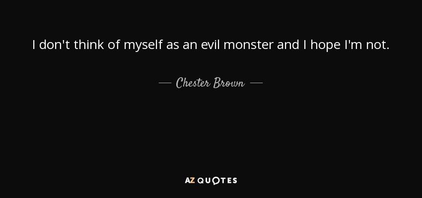 I don't think of myself as an evil monster and I hope I'm not. - Chester Brown