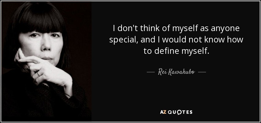I don't think of myself as anyone special, and I would not know how to define myself. - Rei Kawakubo