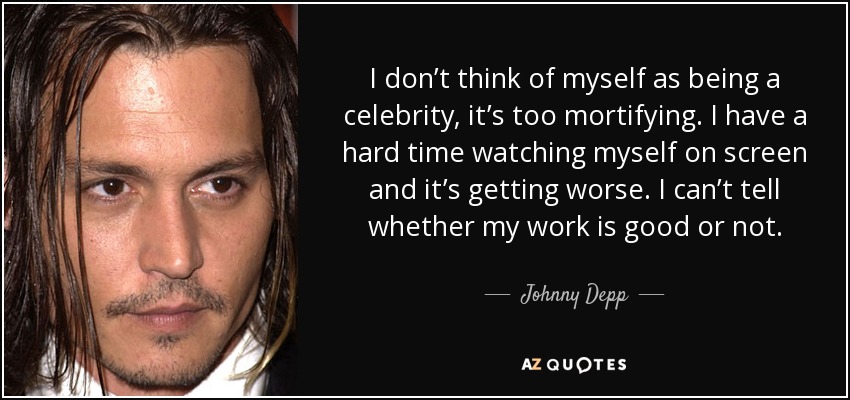 I don’t think of myself as being a celebrity, it’s too mortifying. I have a hard time watching myself on screen and it’s getting worse. I can’t tell whether my work is good or not. - Johnny Depp