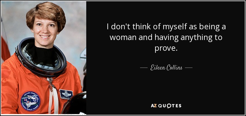 I don't think of myself as being a woman and having anything to prove. - Eileen Collins