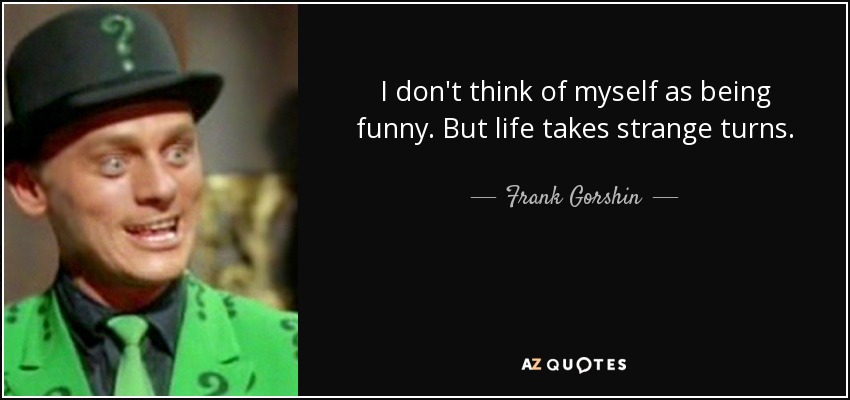 I don't think of myself as being funny. But life takes strange turns. - Frank Gorshin