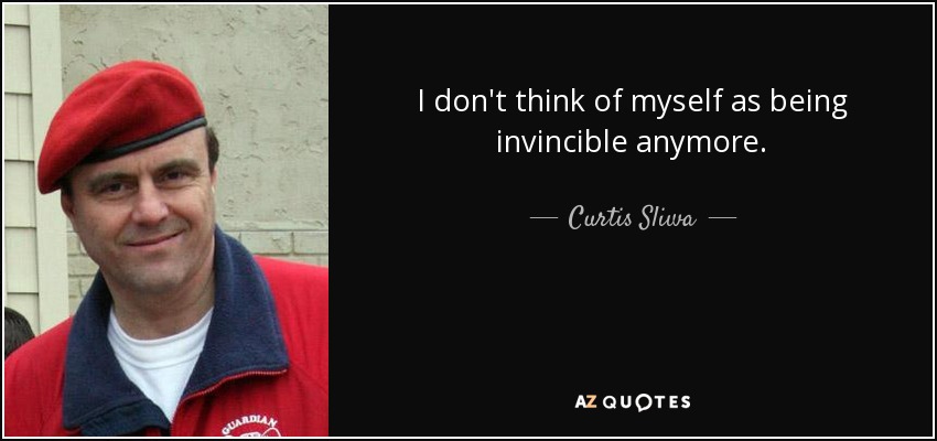 I don't think of myself as being invincible anymore. - Curtis Sliwa