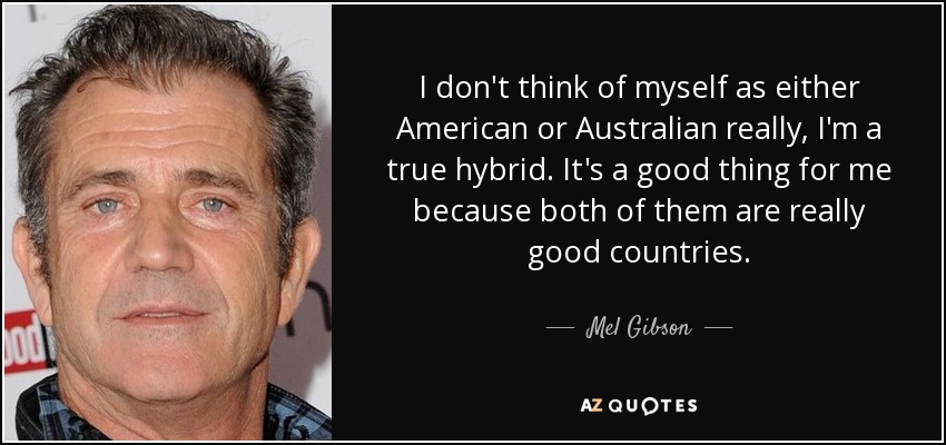 I don't think of myself as either American or Australian really, I'm a true hybrid. It's a good thing for me because both of them are really good countries. - Mel Gibson