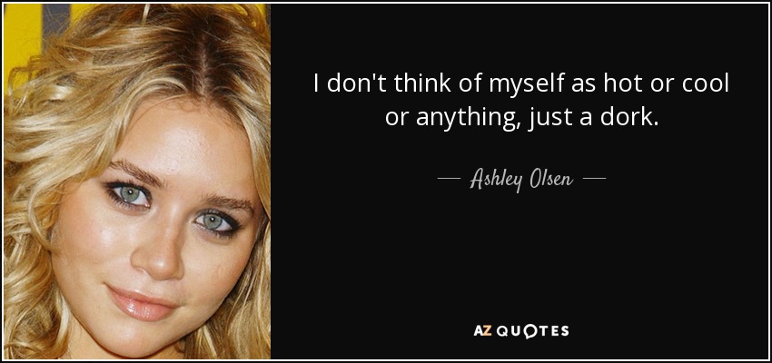 I don't think of myself as hot or cool or anything, just a dork. - Ashley Olsen