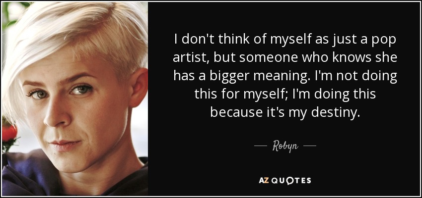 I don't think of myself as just a pop artist, but someone who knows she has a bigger meaning. I'm not doing this for myself; I'm doing this because it's my destiny. - Robyn