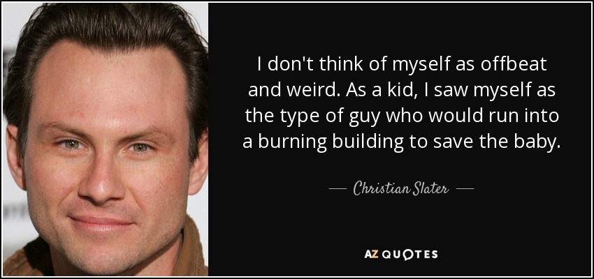 I don't think of myself as offbeat and weird. As a kid, I saw myself as the type of guy who would run into a burning building to save the baby. - Christian Slater