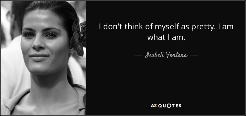 I don't think of myself as pretty. I am what I am. - Isabeli Fontana