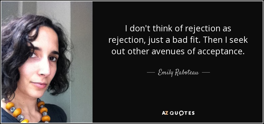 I don't think of rejection as rejection, just a bad fit. Then I seek out other avenues of acceptance. - Emily Raboteau