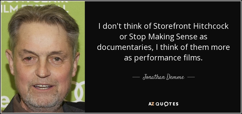 I don't think of Storefront Hitchcock or Stop Making Sense as documentaries, I think of them more as performance films. - Jonathan Demme