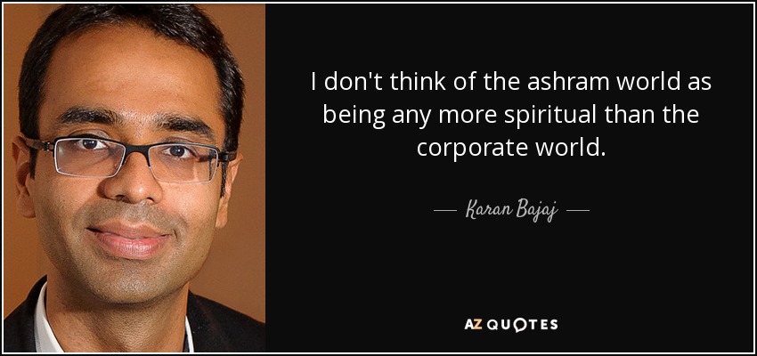 I don't think of the ashram world as being any more spiritual than the corporate world. - Karan Bajaj