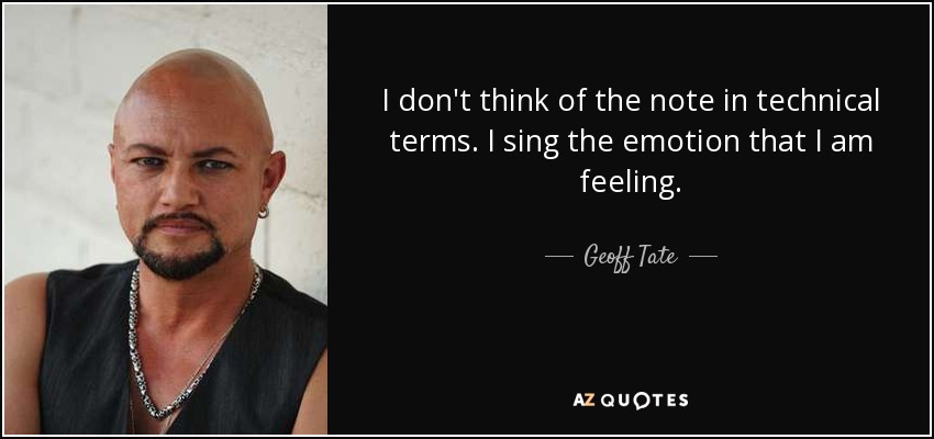 I don't think of the note in technical terms. I sing the emotion that I am feeling. - Geoff Tate