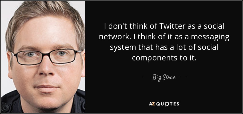 I don't think of Twitter as a social network. I think of it as a messaging system that has a lot of social components to it. - Biz Stone