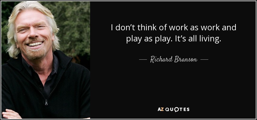 I don’t think of work as work and play as play. It’s all living. - Richard Branson