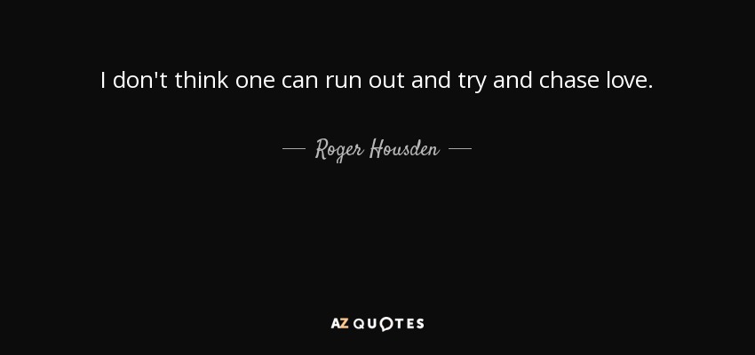 I don't think one can run out and try and chase love. - Roger Housden