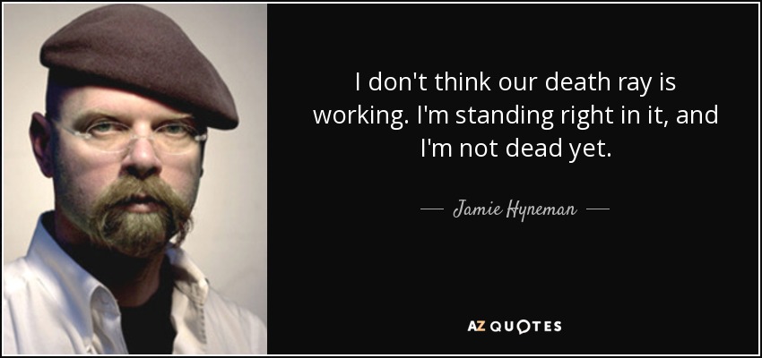 I don't think our death ray is working. I'm standing right in it, and I'm not dead yet. - Jamie Hyneman