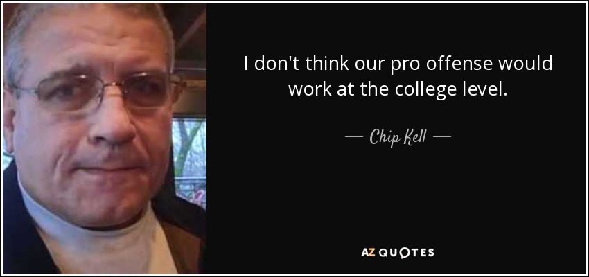 I don't think our pro offense would work at the college level. - Chip Kell