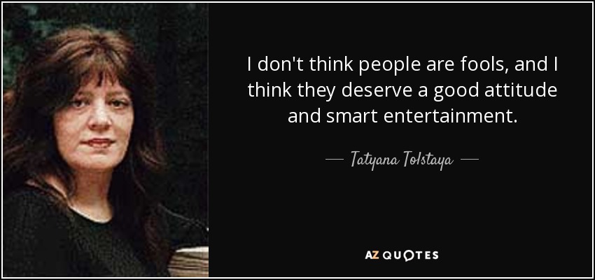I don't think people are fools, and I think they deserve a good attitude and smart entertainment. - Tatyana Tolstaya