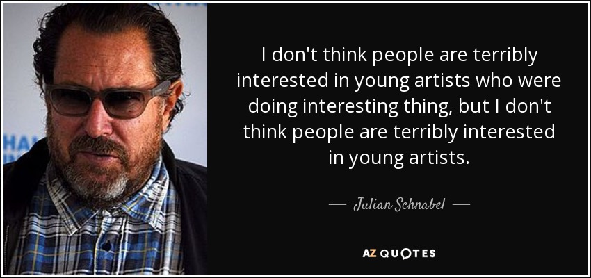 I don't think people are terribly interested in young artists who were doing interesting thing, but I don't think people are terribly interested in young artists. - Julian Schnabel