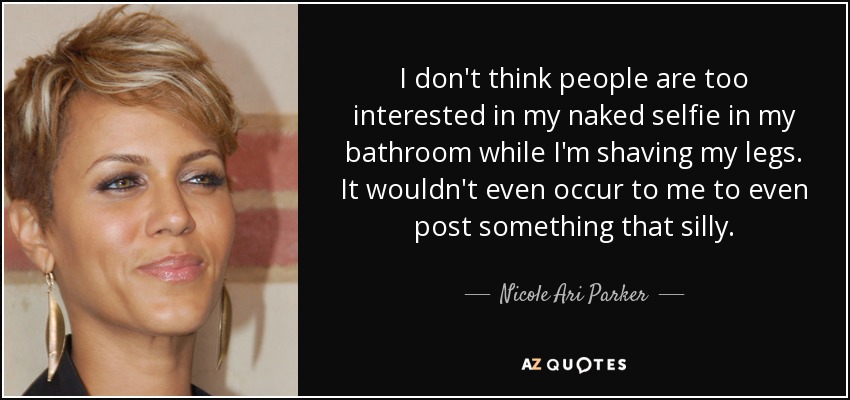I don't think people are too interested in my naked selfie in my bathroom while I'm shaving my legs. It wouldn't even occur to me to even post something that silly. - Nicole Ari Parker
