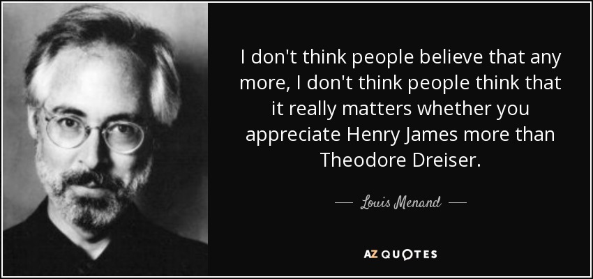 I don't think people believe that any more, I don't think people think that it really matters whether you appreciate Henry James more than Theodore Dreiser. - Louis Menand