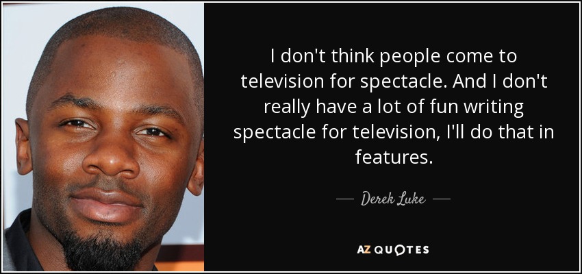 I don't think people come to television for spectacle. And I don't really have a lot of fun writing spectacle for television, I'll do that in features. - Derek Luke
