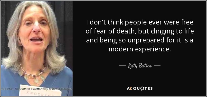 I don't think people ever were free of fear of death, but clinging to life and being so unprepared for it is a modern experience. - Katy Butler