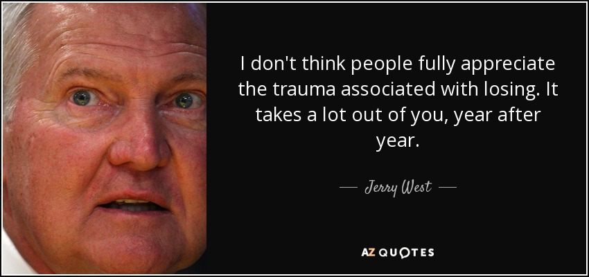 I don't think people fully appreciate the trauma associated with losing. It takes a lot out of you, year after year. - Jerry West