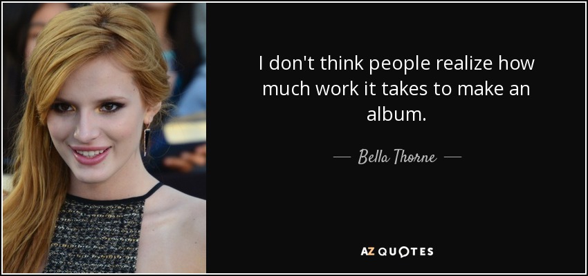 I don't think people realize how much work it takes to make an album. - Bella Thorne