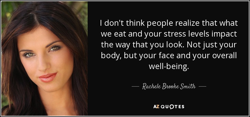 I don't think people realize that what we eat and your stress levels impact the way that you look. Not just your body, but your face and your overall well-being. - Rachele Brooke Smith