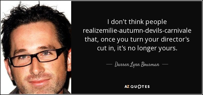 I don't think people realizemilie-autumn-devils-carnivale that, once you turn your director's cut in, it's no longer yours. - Darren Lynn Bousman