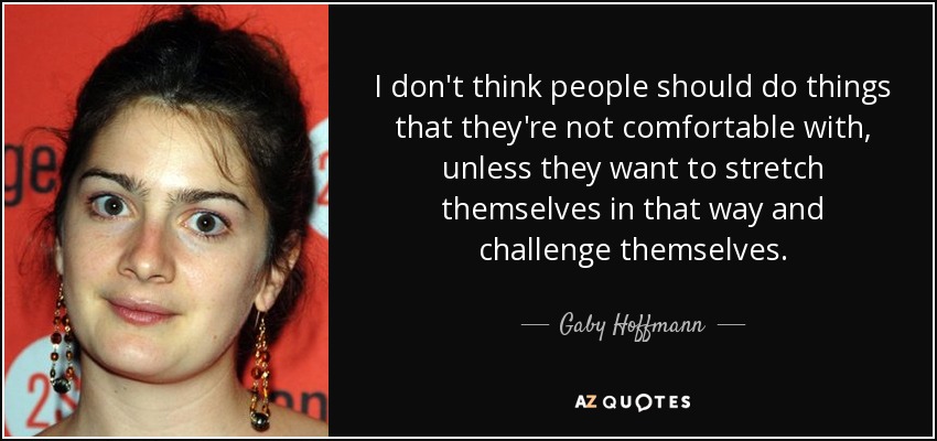 I don't think people should do things that they're not comfortable with, unless they want to stretch themselves in that way and challenge themselves. - Gaby Hoffmann
