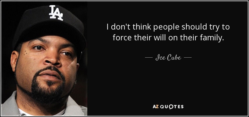 I don't think people should try to force their will on their family. - Ice Cube