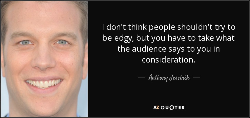 I don't think people shouldn't try to be edgy, but you have to take what the audience says to you in consideration. - Anthony Jeselnik