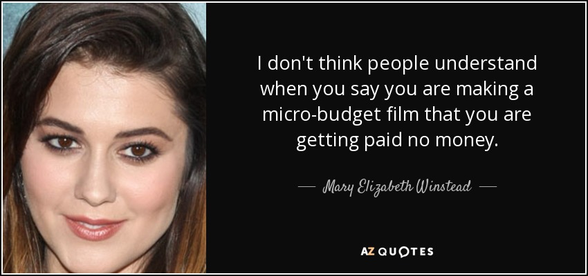 I don't think people understand when you say you are making a micro-budget film that you are getting paid no money. - Mary Elizabeth Winstead