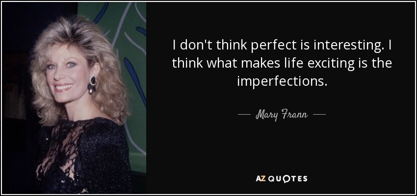 I don't think perfect is interesting. I think what makes life exciting is the imperfections. - Mary Frann