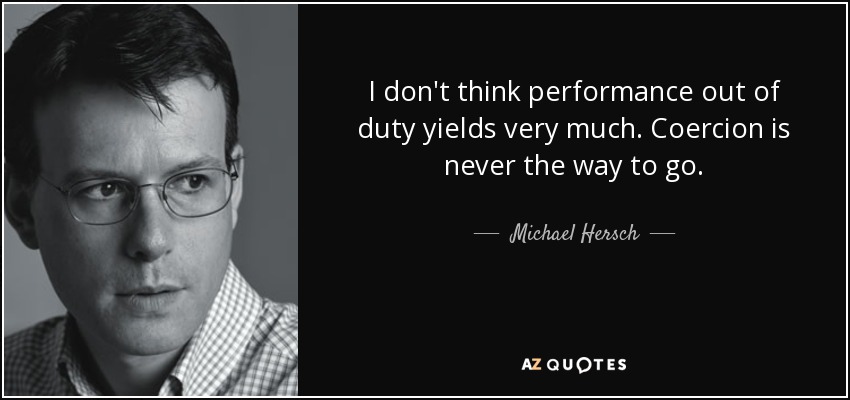 I don't think performance out of duty yields very much. Coercion is never the way to go. - Michael Hersch