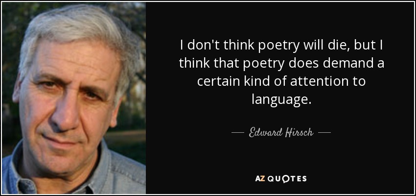 I don't think poetry will die, but I think that poetry does demand a certain kind of attention to language. - Edward Hirsch