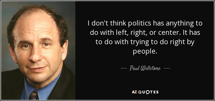 I don't think politics has anything to do with left, right, or center. It has to do with trying to do right by people. - Paul Wellstone