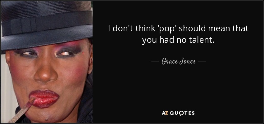 I don't think 'pop' should mean that you had no talent. - Grace Jones